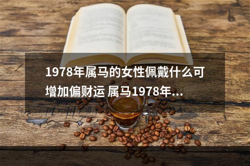 1978年属马的女性佩戴什么可增加偏财运 属马1978年43走大运偏财运如何