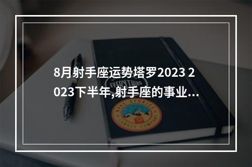 8月射手座运势塔罗2023 2023下半年,射手座的事业运势怎么样呢?有哪些注意事项?