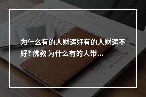 为什么有的人财运好有的人财运不好? 佛教 为什么有的人带财运