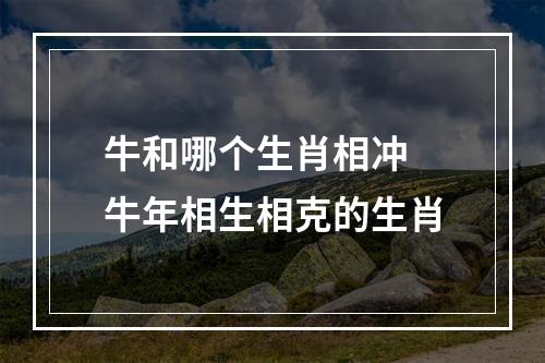 牛和哪个生肖相冲 牛年相生相克的生肖