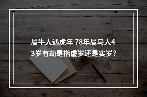 属牛人遇虎年 78年属马人43岁有劫是指虚岁还是实岁?