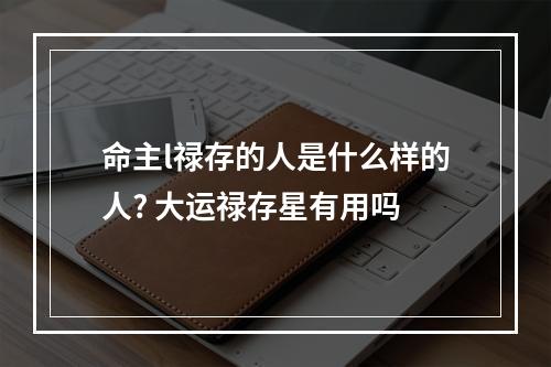 命主l禄存的人是什么样的人? 大运禄存星有用吗