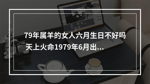 79年属羊的女人六月生日不好吗 天上火命1979年6月出生的命好不好