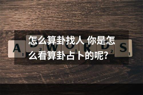 怎么算卦找人 你是怎么看算卦占卜的呢?