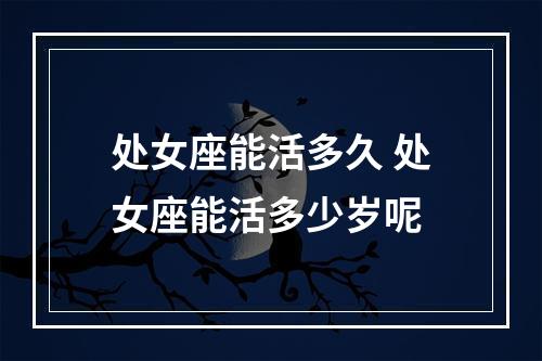 处女座能活多久 处女座能活多少岁呢