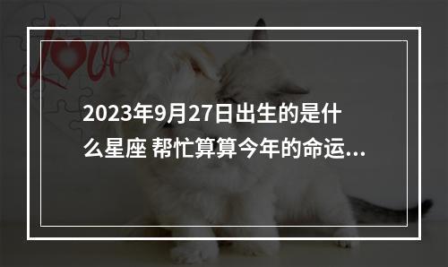 2023年9月27日出生的是什么星座 帮忙算算今年的命运,谢谢