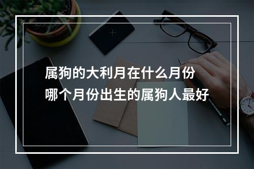属狗的大利月在什么月份 哪个月份出生的属狗人最好