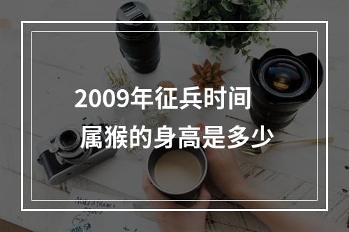 2009年征兵时间 属猴的身高是多少