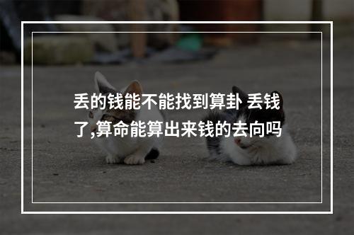 丢的钱能不能找到算卦 丢钱了,算命能算出来钱的去向吗