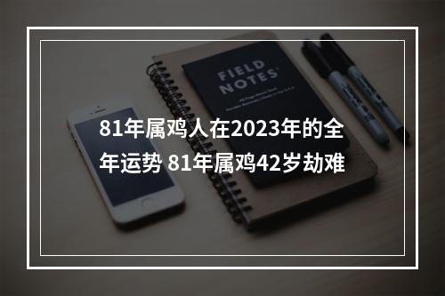 81年属鸡人在2023年的全年运势 81年属鸡42岁劫难
