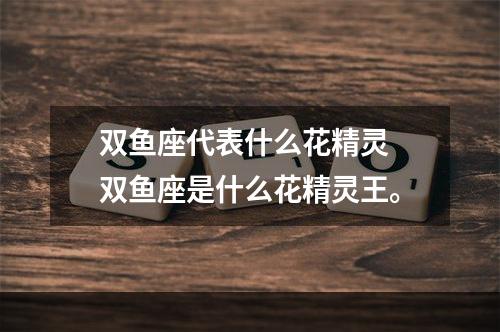 双鱼座代表什么花精灵 双鱼座是什么花精灵王。