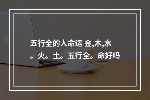 五行全的人命运 金,木,水。火。土。五行全。命好吗