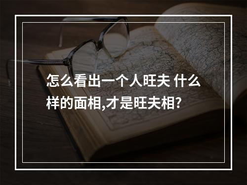 怎么看出一个人旺夫 什么样的面相,才是旺夫相?