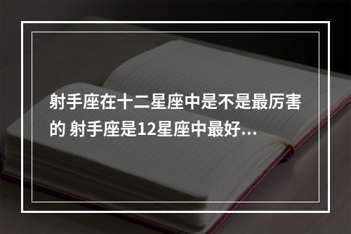 射手座在十二星座中是不是最厉害的 射手座是12星座中最好的星座还是最烂的星座?为什么?