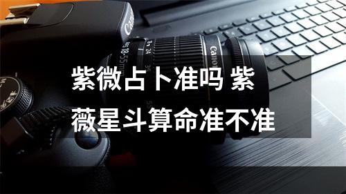 紫微占卜准吗 紫薇星斗算命准不准