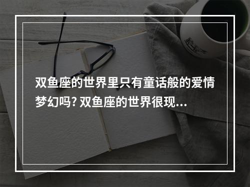 双鱼座的世界里只有童话般的爱情梦幻吗? 双鱼座的世界很现实