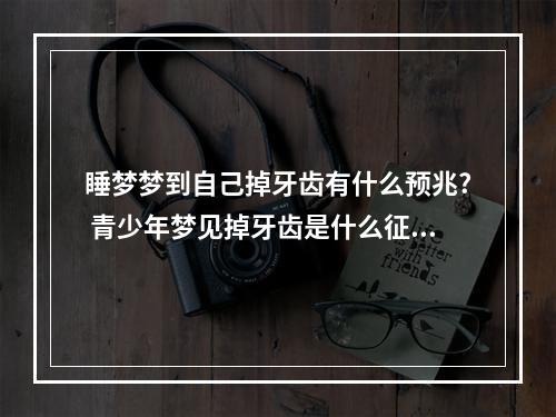 睡梦梦到自己掉牙齿有什么预兆? 青少年梦见掉牙齿是什么征兆