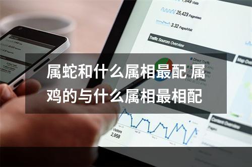 属蛇和什么属相最配 属鸡的与什么属相最相配