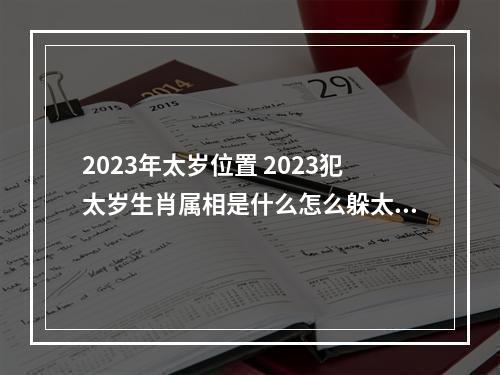 2023年太岁位置 2023犯太岁生肖属相是什么怎么躲太岁