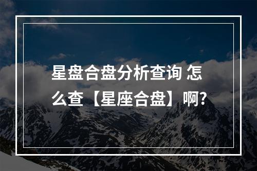 星盘合盘分析查询 怎么查【星座合盘】啊?