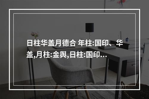 日柱华盖月德合 年柱:国印、华盖,月柱:金舆,日柱:国印、华盖,时柱:国印、华盖。高人指...