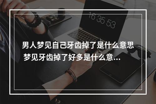 男人梦见自己牙齿掉了是什么意思 梦见牙齿掉了好多是什么意思?