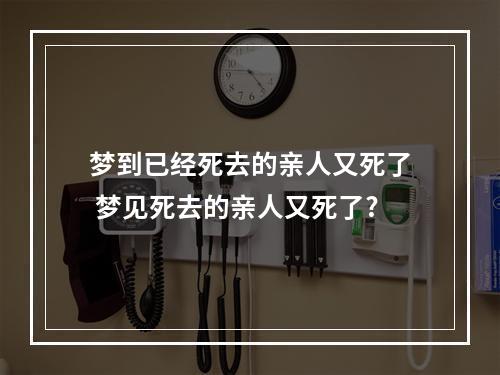 梦到已经死去的亲人又死了 梦见死去的亲人又死了?