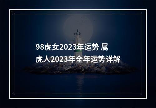 98虎女2023年运势 属虎人2023年全年运势详解