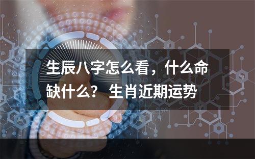 生辰八字怎么看，什么命缺什么？ 生肖近期运势