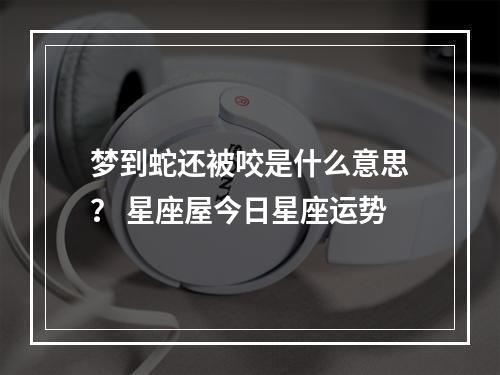 梦到蛇还被咬是什么意思？ 星座屋今日星座运势