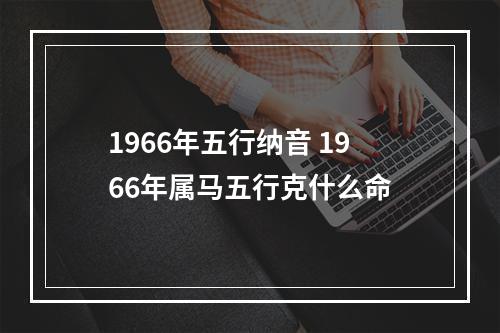 1966年五行纳音 1966年属马五行克什么命
