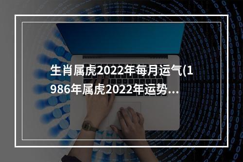 生肖属虎2022年每月运气(1986年属虎2022年运势)