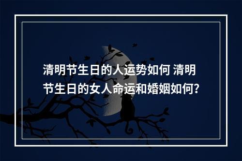 清明节生日的人运势如何 清明节生日的女人命运和婚姻如何？
