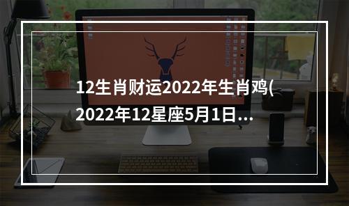 12生肖财运2022年生肖鸡(2022年12星座5月1日运势)