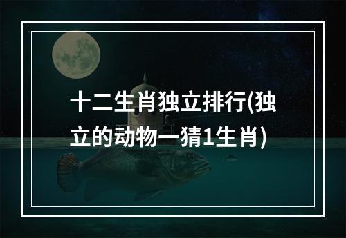 十二生肖独立排行(独立的动物一猜1生肖)