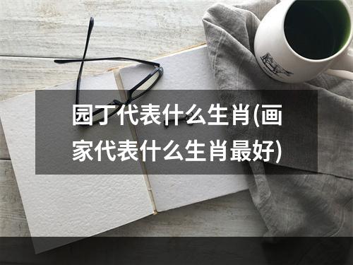 园丁代表什么生肖(画家代表什么生肖最好)