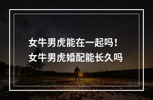 女牛男虎能在一起吗！ 女牛男虎婚配能长久吗