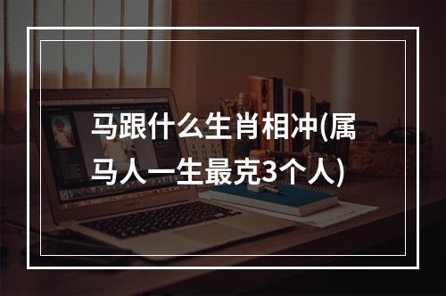 马跟什么生肖相冲(属马人一生最克3个人)