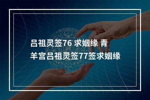 吕祖灵签76 求姻缘 青羊宫吕祖灵签77签求姻缘