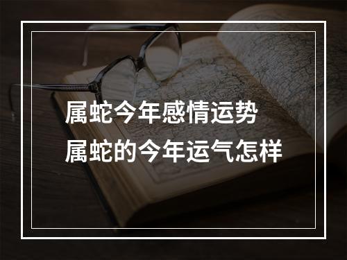 属蛇今年感情运势 属蛇的今年运气怎样