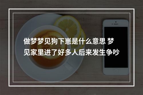 做梦梦见狗下崽是什么意思 梦见家里进了好多人后来发生争吵