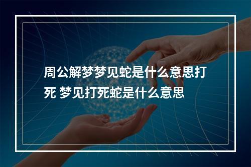 周公解梦梦见蛇是什么意思打死 梦见打死蛇是什么意思