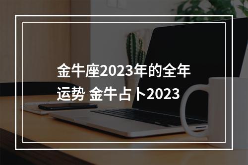 金牛座2023年的全年运势 金牛占卜2023