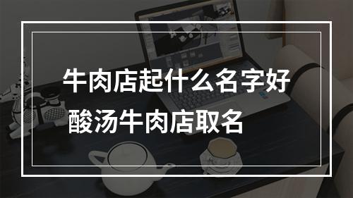 牛肉店起什么名字好 酸汤牛肉店取名