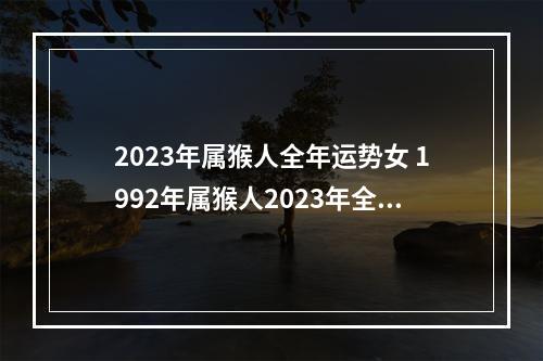 2023年属猴人全年运势女 1992年属猴人2023年全年运势女性