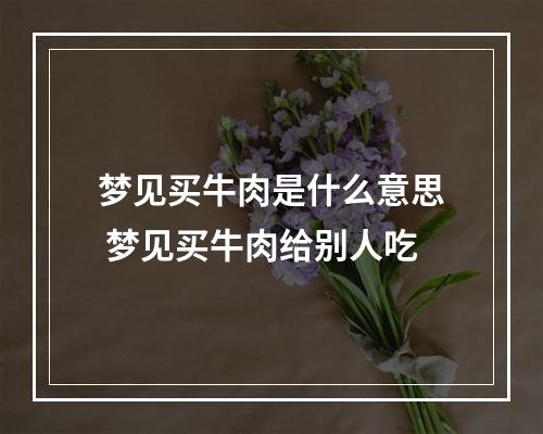 梦见买牛肉是什么意思 梦见买牛肉给别人吃