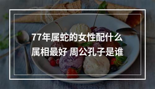 77年属蛇的女性配什么属相最好 周公孔子是谁