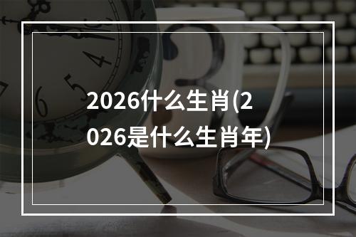 2026什么生肖(2026是什么生肖年)