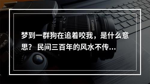 梦到一群狗在追着咬我，是什么意思？ 民间三百年的风水不传之秘