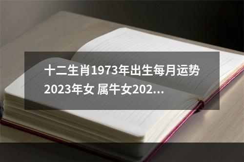 十二生肖1973年出生每月运势2023年女 属牛女2023年运势及运程每月运程